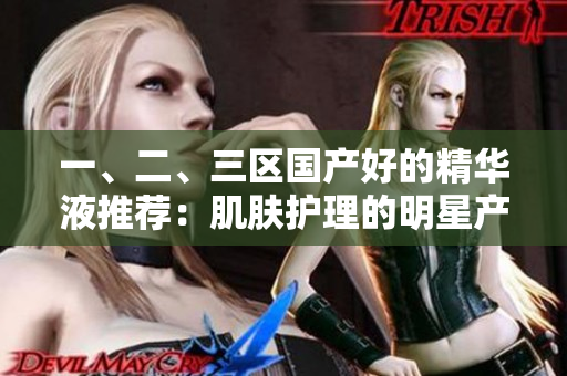 一、二、三區(qū)國(guó)產(chǎn)好的精華液推薦：肌膚護(hù)理的明星產(chǎn)品選拔