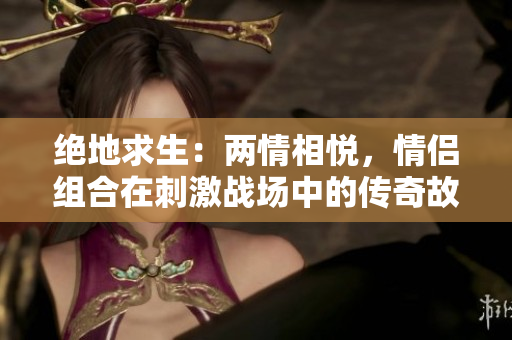 絕地求生：兩情相悅，情侶組合在刺激戰(zhàn)場中的傳奇故事