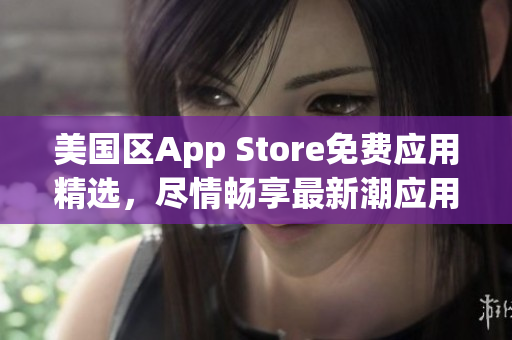 美國區(qū)App Store免費(fèi)應(yīng)用精選，盡情暢享最新潮應(yīng)用