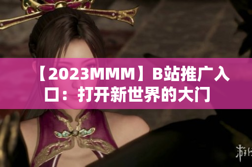 【2023MMM】B站推廣入口：打開新世界的大門