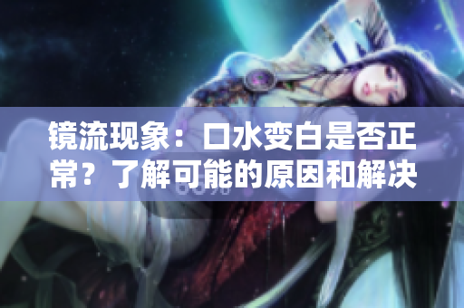 鏡流現(xiàn)象：口水變白是否正常？了解可能的原因和解決方法