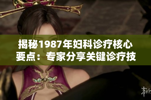揭秘1987年婦科診療核心要點：專家分享關(guān)鍵診療技巧