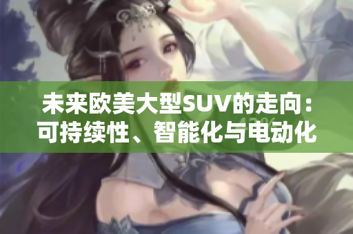 未來歐美大型SUV的走向：可持續(xù)性、智能化與電動(dòng)化