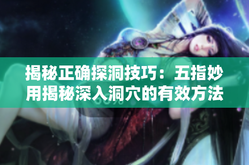 揭秘正確探洞技巧：五指妙用揭秘深入洞穴的有效方法