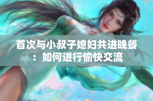 首次與小叔子媳婦共進(jìn)晚餐：如何進(jìn)行愉快交流