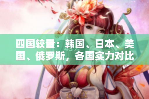 四國(guó)較量：韓國(guó)、日本、美國(guó)、俄羅斯，各國(guó)實(shí)力對(duì)比及影響因素分析