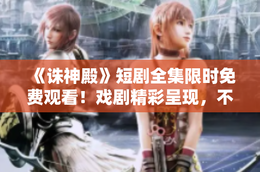 《誅神殿》短劇全集限時免費觀看！戲劇精彩呈現(xiàn)，不容錯過！