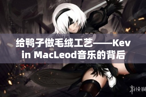 給鴨子做毛絨工藝——Kevin MacLeod音樂的背后