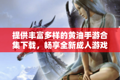 提供豐富多樣的黃油手游合集下載，暢享全新成人游戲世界