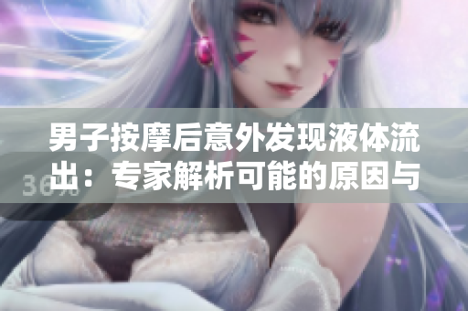 男子按摩后意外發(fā)現(xiàn)液體流出：專家解析可能的原因與應(yīng)對措施