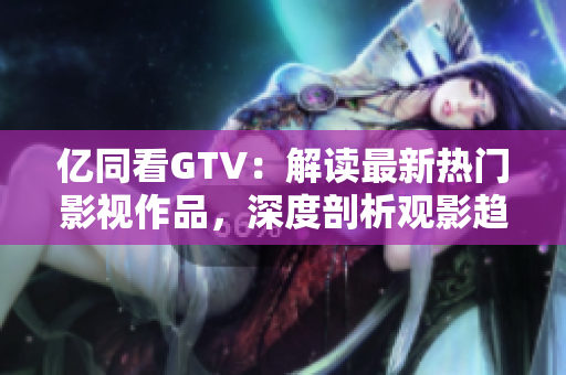 億同看GTV：解讀最新熱門影視作品，深度剖析觀影趨勢與亮點