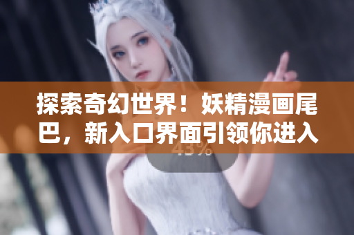 探索奇幻世界！妖精漫畫尾巴，新入口界面引領(lǐng)你進入驚喜之旅