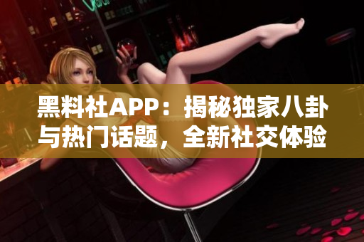 黑料社APP：揭秘獨(dú)家八卦與熱門話題，全新社交體驗等你來探索