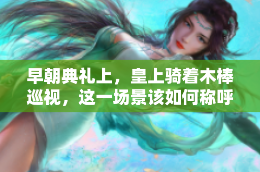 早朝典禮上，皇上騎著木棒巡視，這一場(chǎng)景該如何稱呼？