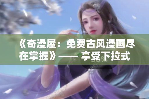 《奇漫屋：免費古風(fēng)漫畫盡在掌握》—— 享受下拉式古風(fēng)漫畫新體驗