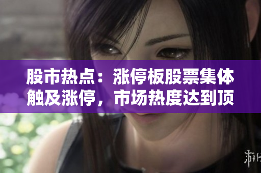 股市熱點(diǎn):漲停板股票集體觸及漲停,市場(chǎng)熱度達(dá)到頂峰 股市熱點(diǎn):漲停板股票集體觸及漲停,市場(chǎng)熱度達(dá)到頂峰