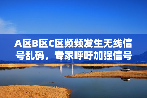 A區(qū)B區(qū)C區(qū)頻頻發(fā)生無(wú)線信號(hào)亂碼,專家呼吁加強(qiáng)信號(hào)管理 A區(qū)B區(qū)C區(qū)頻頻發(fā)生無(wú)線信號(hào)亂碼,專家呼吁加強(qiáng)信號(hào)管理