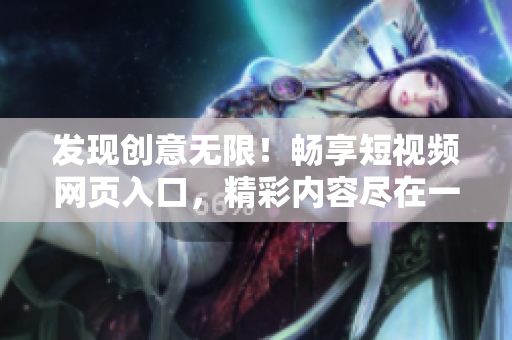 發(fā)現(xiàn)創(chuàng)意無限！暢享短視頻網(wǎng)頁入口，精彩內(nèi)容盡在一覽無余