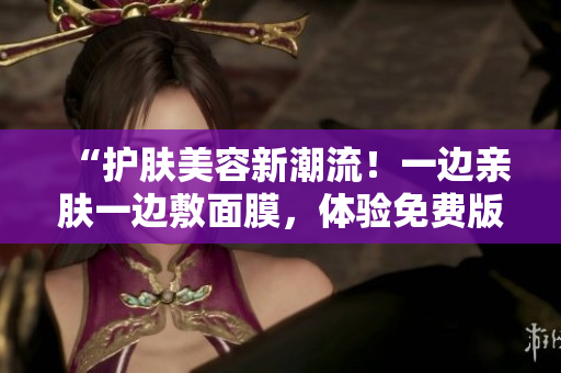 “護(hù)膚美容新潮流！一邊親膚一邊敷面膜，體驗(yàn)免費(fèi)版電視的魅力！”