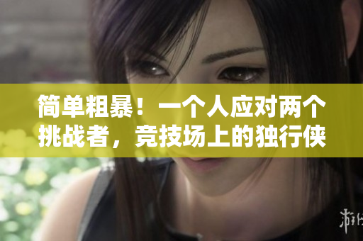 簡(jiǎn)單粗暴!一個(gè)人應(yīng)對(duì)兩個(gè)挑戰(zhàn)者,競(jìng)技場(chǎng)上的獨(dú)行俠 簡(jiǎn)單粗暴!一個(gè)人應(yīng)對(duì)兩個(gè)挑戰(zhàn)者,競(jìng)技場(chǎng)上的獨(dú)行俠