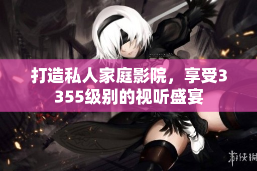 打造私人家庭影院，享受3355級別的視聽盛宴