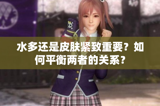 水多還是皮膚緊致重要？如何平衡兩者的關(guān)系？