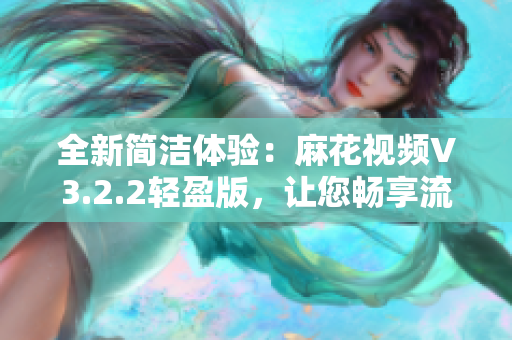 全新簡潔體驗(yàn)：麻花視頻V3.2.2輕盈版，讓您暢享流暢觀影