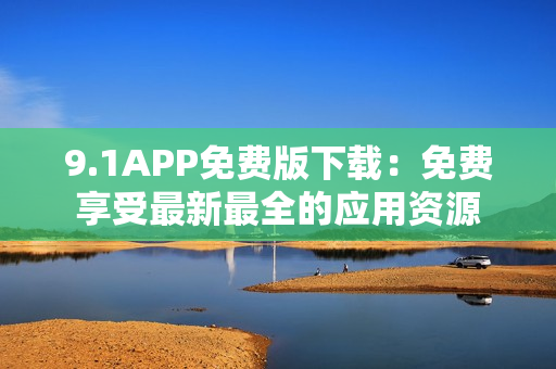 9.1APP免費(fèi)版下載：免費(fèi)享受最新最全的應(yīng)用資源