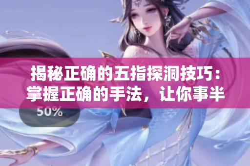 揭秘正確的五指探洞技巧：掌握正確的手法，讓你事半功倍