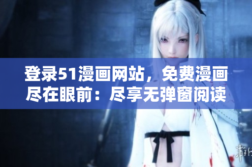 登錄51漫畫網(wǎng)站，免費(fèi)漫畫盡在眼前：盡享無彈窗閱讀樂趣