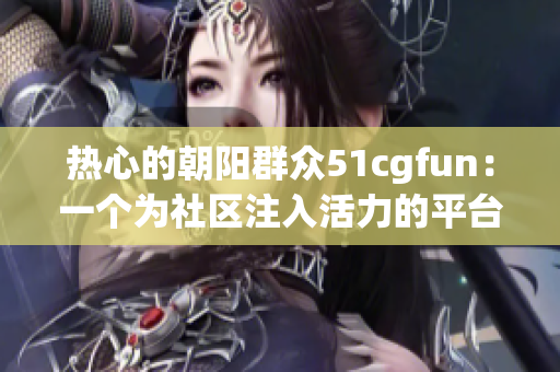熱心的朝陽群眾51cgfun：一個(gè)為社區(qū)注入活力的平臺(tái)