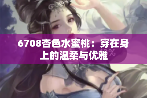 6708杏色水蜜桃：穿在身上的溫柔與優(yōu)雅