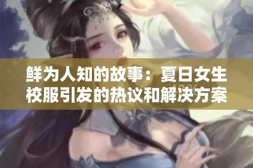 鮮為人知的故事：夏日女生校服引發(fā)的熱議和解決方案