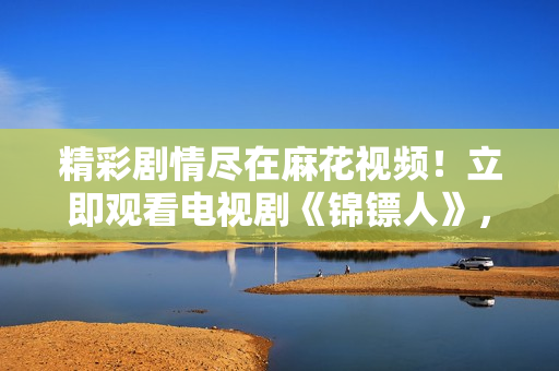 精彩劇情盡在麻花視頻！立即觀看電視劇《錦鏢人》，暢享高清精彩內(nèi)容！