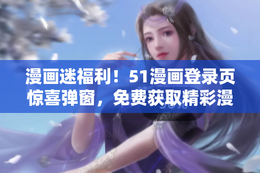 漫畫迷福利！51漫畫登錄頁驚喜彈窗，免費(fèi)獲取精彩漫畫內(nèi)容