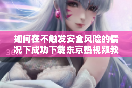 如何在不觸發(fā)安全風(fēng)險(xiǎn)的情況下成功下載東京熱視頻教程