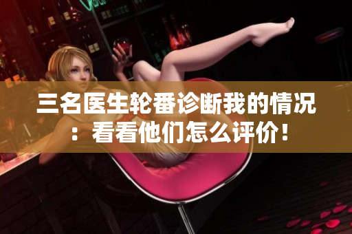 三名醫(yī)生輪番診斷我的情況：看看他們怎么評價！