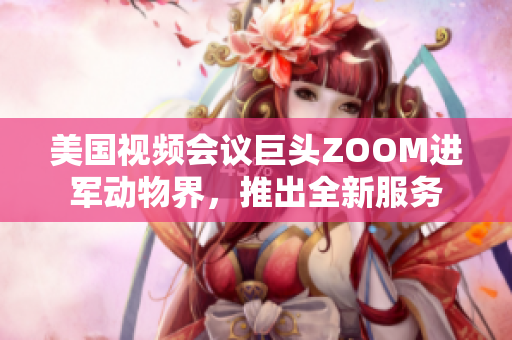 美國視頻會議巨頭ZOOM進軍動物界，推出全新服務