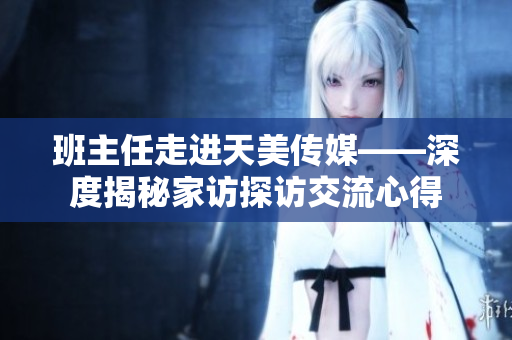 班主任走進(jìn)天美傳媒——深度揭秘家訪探訪交流心得