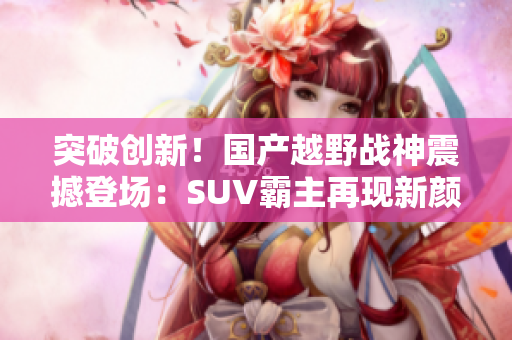 突破創(chuàng)新！國(guó)產(chǎn)越野戰(zhàn)神震撼登場(chǎng)：SUV霸主再現(xiàn)新顏