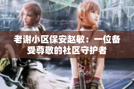 老謝小區(qū)保安趙敏：一位備受尊敬的社區(qū)守護者