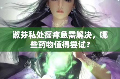 淑芬私處瘙癢急需解決，哪些藥物值得嘗試？