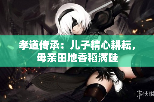 孝道傳承：兒子精心耕耘，母親田地香稻滿畦