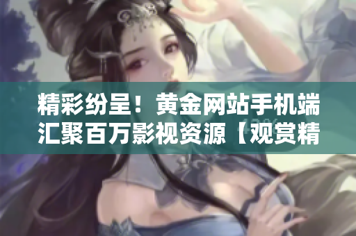 精彩紛呈！黃金網(wǎng)站手機(jī)端匯聚百萬影視資源【觀賞精彩大片】
