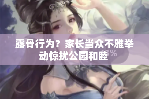 露骨行為？家長(zhǎng)當(dāng)眾不雅舉動(dòng)驚擾公園和睦 
