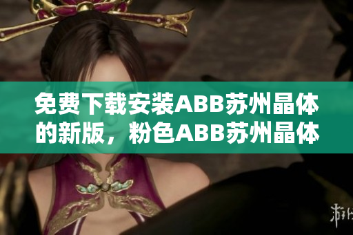 免費(fèi)下載安裝ABB蘇州晶體的新版，粉色ABB蘇州晶體下載免費(fèi)。