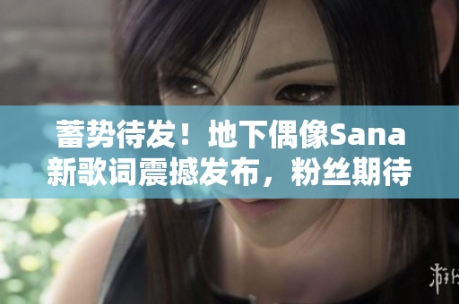 蓄勢(shì)待發(fā)！地下偶像Sana新歌詞震撼發(fā)布，粉絲期待值飆升