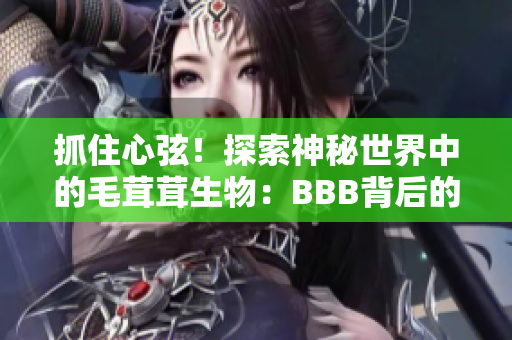 抓住心弦！探索神秘世界中的毛茸茸生物：BBB背后的驚人故事