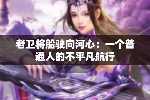 老衛(wèi)將船駛向河心：一個普通人的不平凡航行