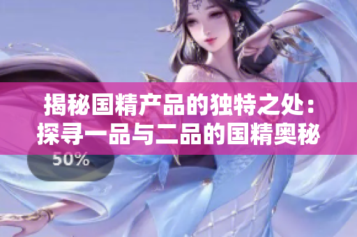 揭秘國精產品的獨特之處：探尋一品與二品的國精奧秘